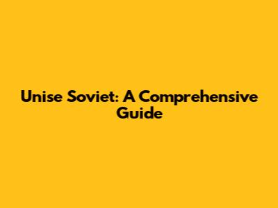 Unise Soviet: A Comprehensive Guide