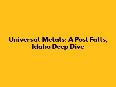 Universal Metals: A Post Falls, Idaho Deep Dive