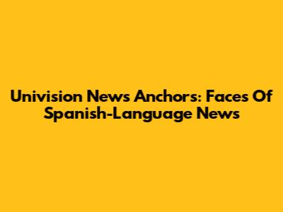 Univision News Anchors: Faces Of Spanish-Language News