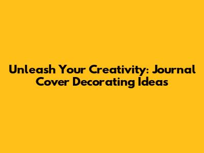 Unleash Your Creativity: Journal Cover Decorating Ideas