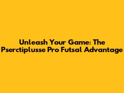 Unleash Your Game: The Pserctiplusse Pro Futsal Advantage