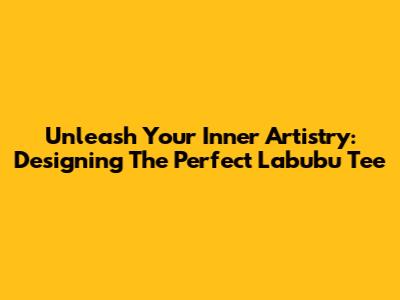 Unleash Your Inner Artistry: Designing The Perfect Labubu Tee