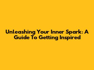 Unleashing Your Inner Spark: A Guide To Getting Inspired