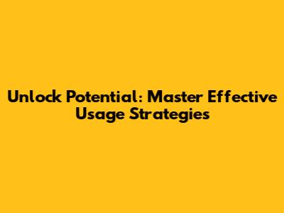 Unlock Potential: Master Effective Usage Strategies