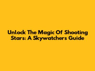 Unlock The Magic Of Shooting Stars: A Skywatcher's Guide