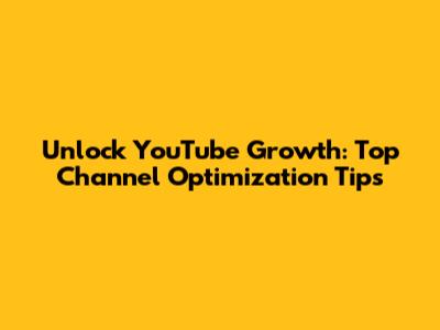 Unlock YouTube Growth: Top Channel Optimization Tips
