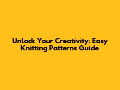 Unlock Your Creativity: Easy Knitting Patterns Guide