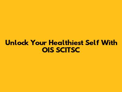 Unlock Your Healthiest Self With OIS SCITSC