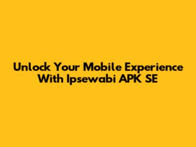 Unlock Your Mobile Experience With Ipsewabi APK SE
