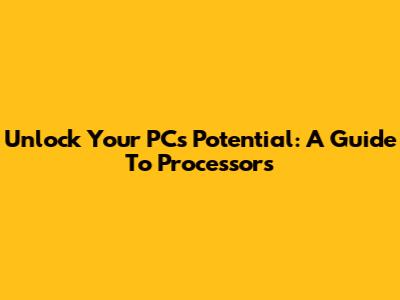 Unlock Your PC's Potential: A Guide To Processors