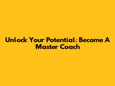 Unlock Your Potential: Become A Master Coach