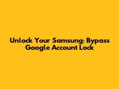 Unlock Your Samsung: Bypass Google Account Lock