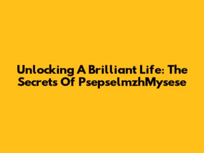 Unlocking A Brilliant Life: The Secrets Of PsepselmzhMysese