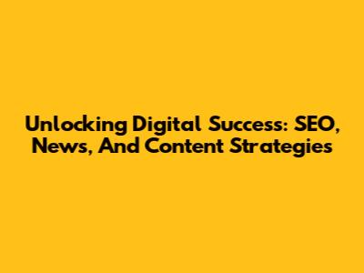 Unlocking Digital Success: SEO, News, And Content Strategies