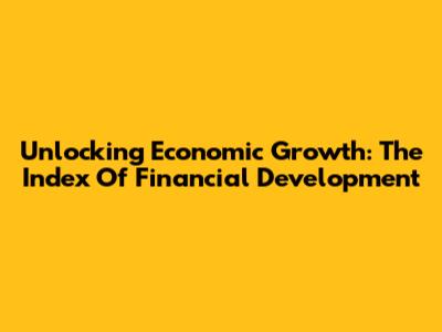 Unlocking Economic Growth: The Index Of Financial Development
