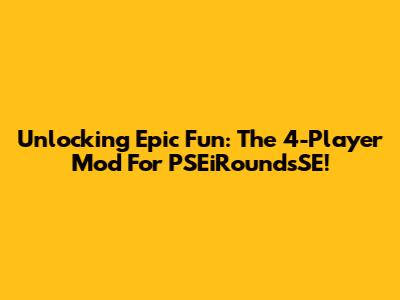 Unlocking Epic Fun: The 4-Player Mod For PSEiRoundsSE!