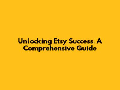 Unlocking Etsy Success: A Comprehensive Guide