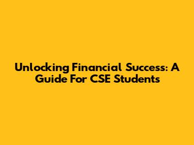 Unlocking Financial Success: A Guide For CSE Students