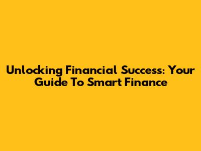 Unlocking Financial Success: Your Guide To Smart Finance
