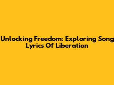 Unlocking Freedom: Exploring Song Lyrics Of Liberation