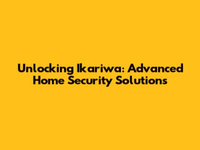 Unlocking Ikariwa: Advanced Home Security Solutions