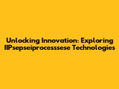 Unlocking Innovation: Exploring IIPsepseiprocesssese Technologies