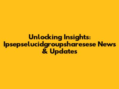 Unlocking Insights: Ipsepselucidgroupsharesese News & Updates