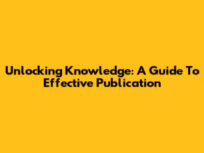 Unlocking Knowledge: A Guide To Effective Publication