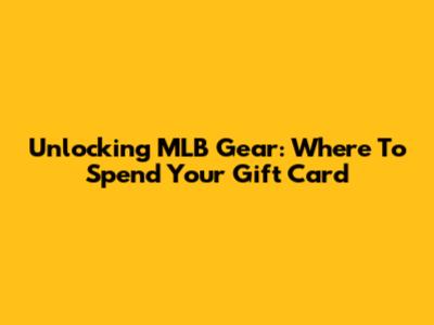 Unlocking MLB Gear: Where To Spend Your Gift Card