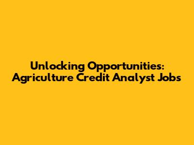 Unlocking Opportunities: Agriculture Credit Analyst Jobs