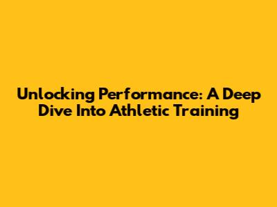 Unlocking Performance: A Deep Dive Into Athletic Training