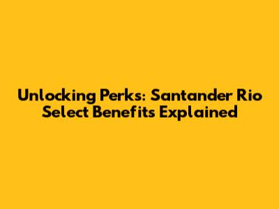 Unlocking Perks: Santander Rio Select Benefits Explained