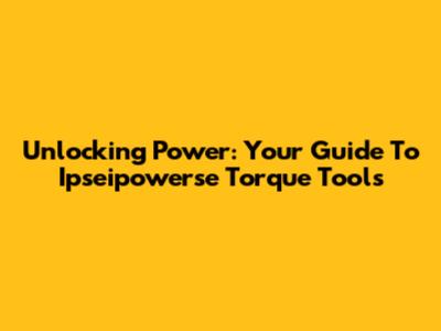 Unlocking Power: Your Guide To Ipseipowerse Torque Tools