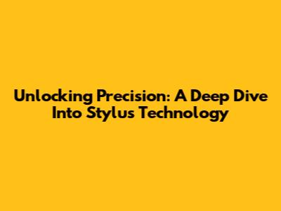 Unlocking Precision: A Deep Dive Into Stylus Technology