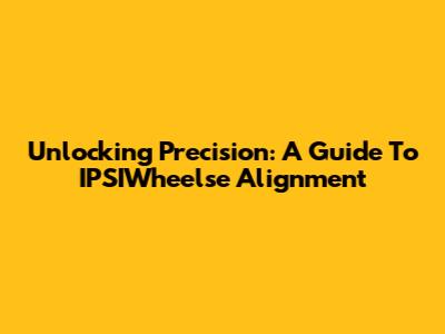 Unlocking Precision: A Guide To IPSIWheelse Alignment