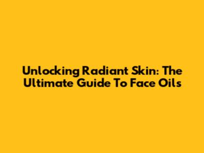Unlocking Radiant Skin: The Ultimate Guide To Face Oils
