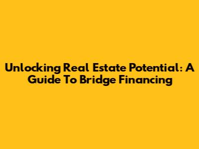 Unlocking Real Estate Potential: A Guide To Bridge Financing