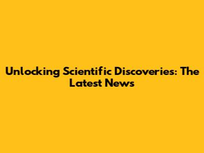 Unlocking Scientific Discoveries: The Latest News