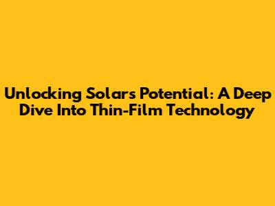 Unlocking Solar's Potential: A Deep Dive Into Thin-Film Technology