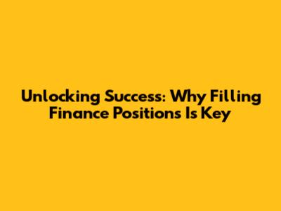 Unlocking Success: Why Filling Finance Positions Is Key
