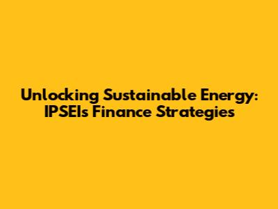 Unlocking Sustainable Energy: IPSEI's Finance Strategies