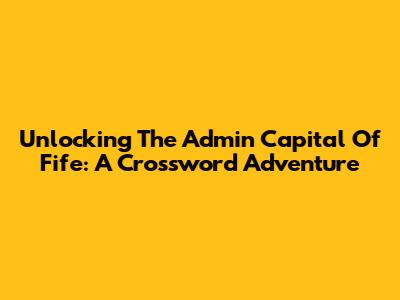 Unlocking The Admin Capital Of Fife: A Crossword Adventure