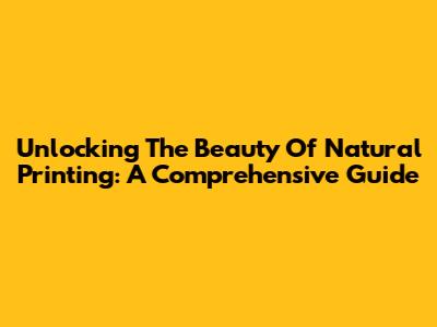 Unlocking The Beauty Of Natural Printing: A Comprehensive Guide
