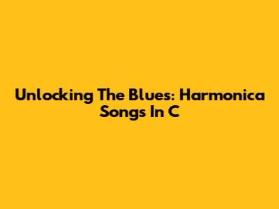 Unlocking The Blues: Harmonica Songs In C