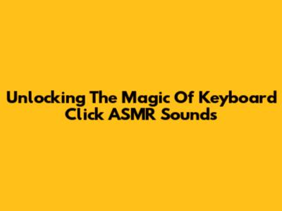 Unlocking The Magic Of Keyboard Click ASMR Sounds
