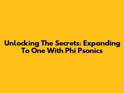 Unlocking The Secrets: Expanding To One With Phi Psonics