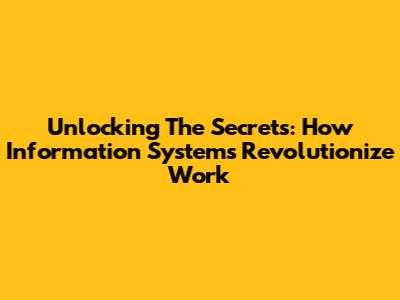Unlocking The Secrets: How Information Systems Revolutionize Work