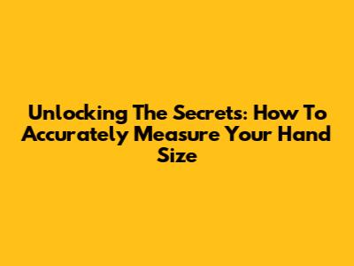 Unlocking The Secrets: How To Accurately Measure Your Hand Size