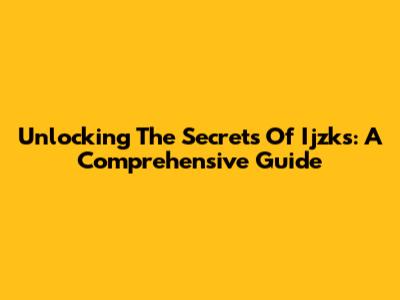 Unlocking The Secrets Of Ijzks: A Comprehensive Guide