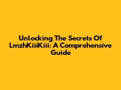 Unlocking The Secrets Of LmzhKiiiKiii: A Comprehensive Guide